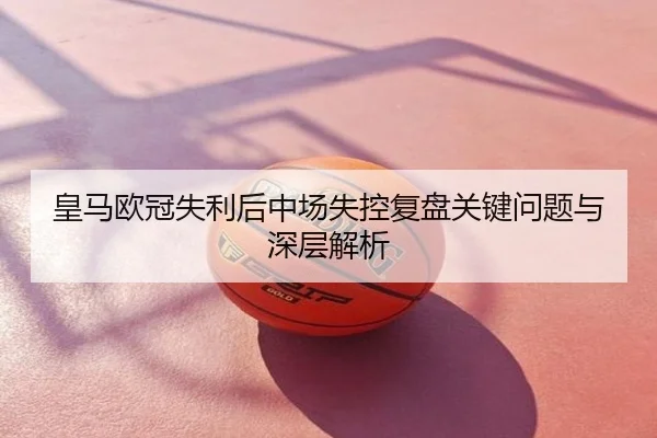 皇马欧冠失利后中场失控复盘关键问题与深层解析